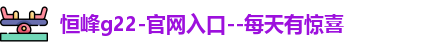 恒峰g22-官网入口--每天有惊喜